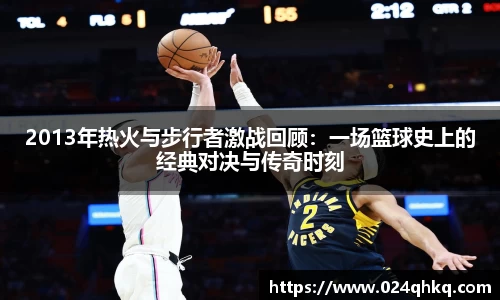 2013年热火与步行者激战回顾：一场篮球史上的经典对决与传奇时刻