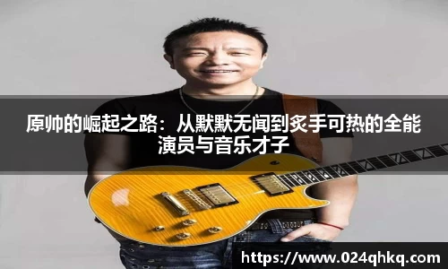 原帅的崛起之路：从默默无闻到炙手可热的全能演员与音乐才子